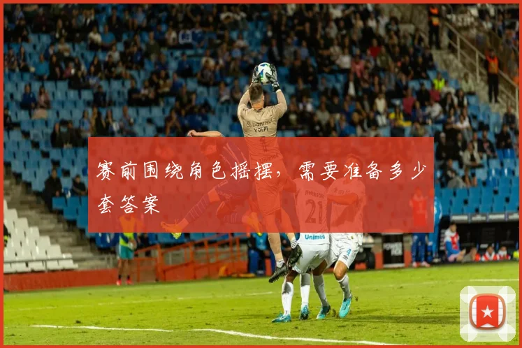 赛前围绕角色摇摆，需要准备多少套答案