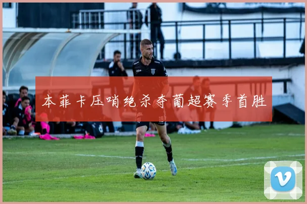 本菲卡压哨绝杀夺葡超赛季首胜