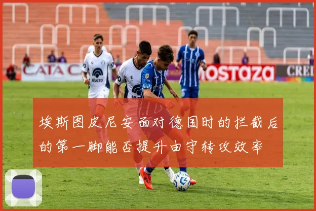 埃斯图皮尼安面对德国时的拦截后的第一脚能否提升由守转攻效率