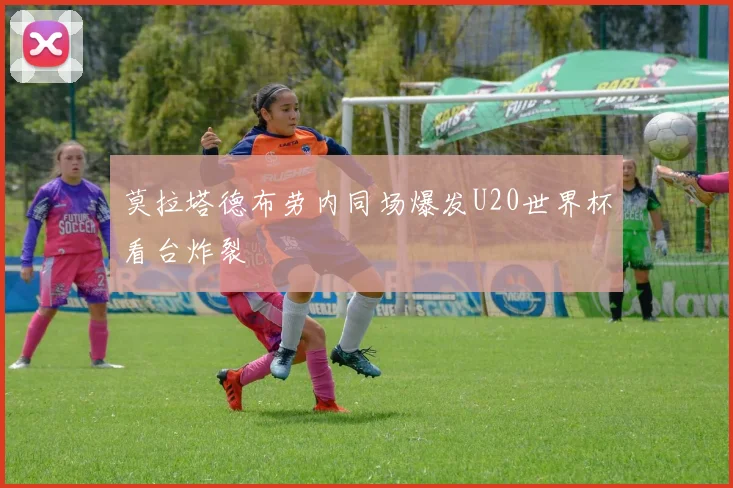 莫拉塔德布劳内同场爆发U20世界杯看台炸裂
