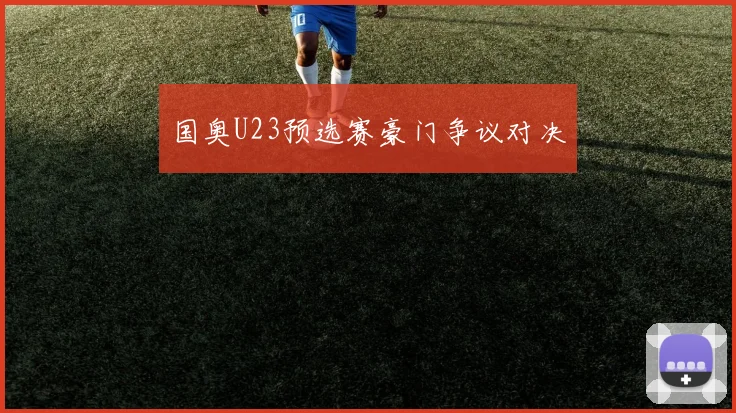 国奥U23预选赛豪门争议对决