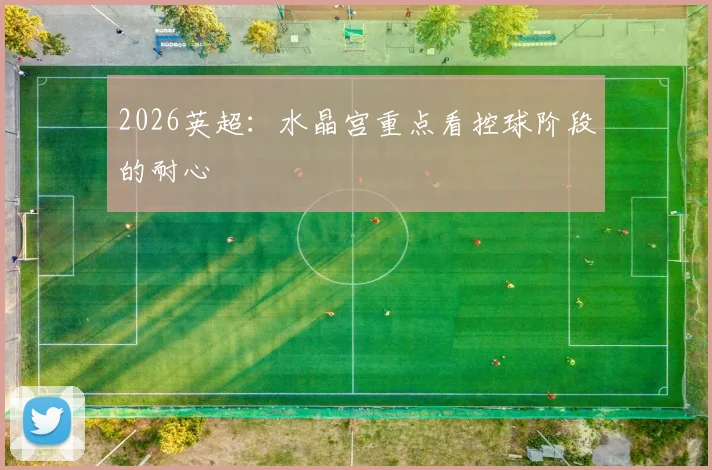 2026英超：水晶宫重点看控球阶段的耐心