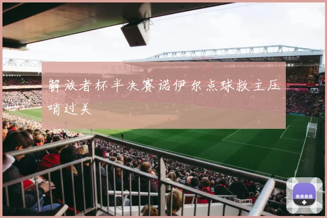 解放者杯半决赛诺伊尔点球救主压哨过关