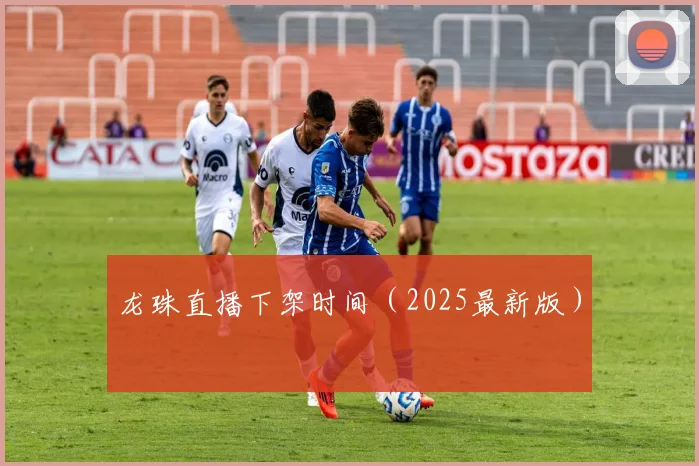 龙珠直播下架时间（2025最新版）