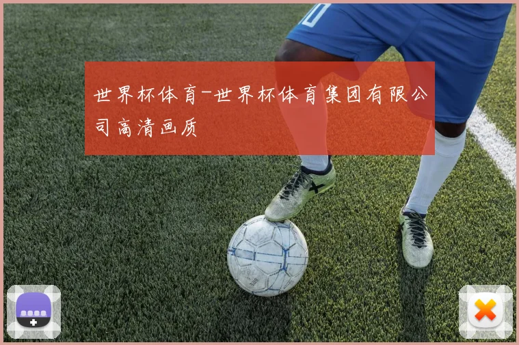 世界杯体育-世界杯体育集团有限公司高清画质