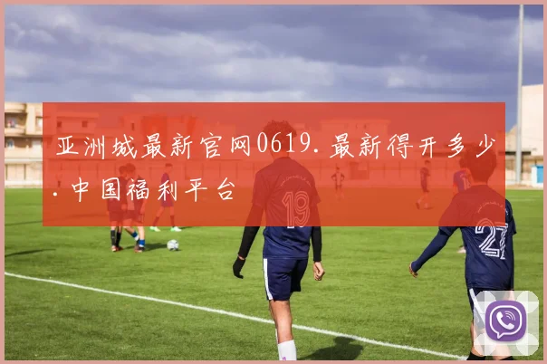 亚洲城最新官网0619.最新得开多少.中国福利平台