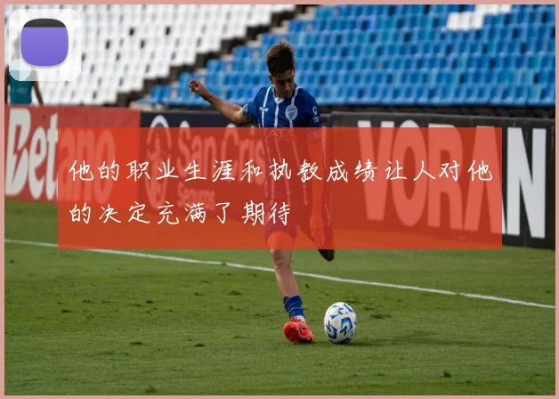 他的职业生涯和执教成绩让人对他的决定充满了期待