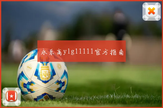 永乐高ylg11111官方指南