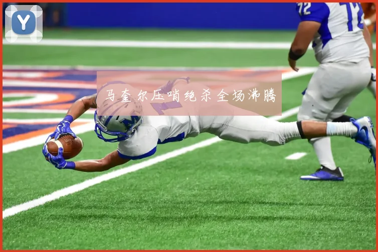 马奎尔压哨绝杀全场沸腾