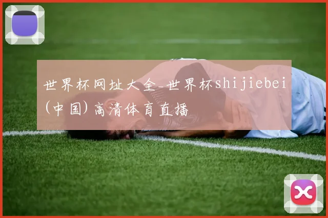 世界杯网址大全_世界杯shijiebei(中国)高清体育直播