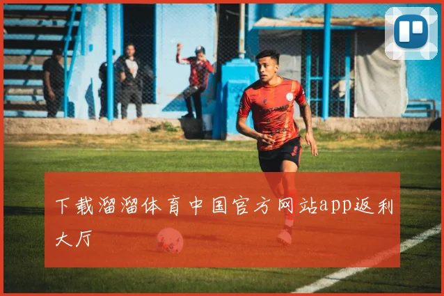 下载溜溜体育中国官方网站app返利大厅