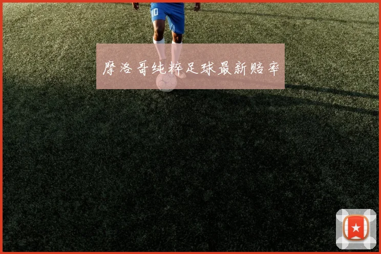 摩洛哥纯粹足球最新赔率
