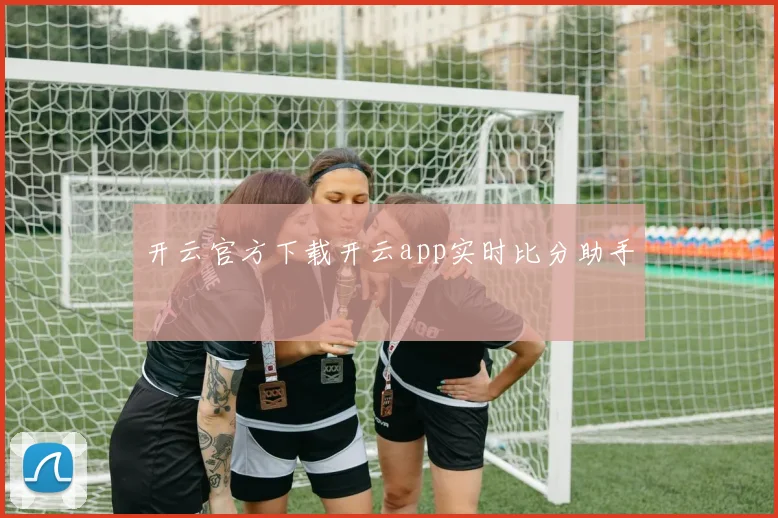 开云官方下载开云app实时比分助手