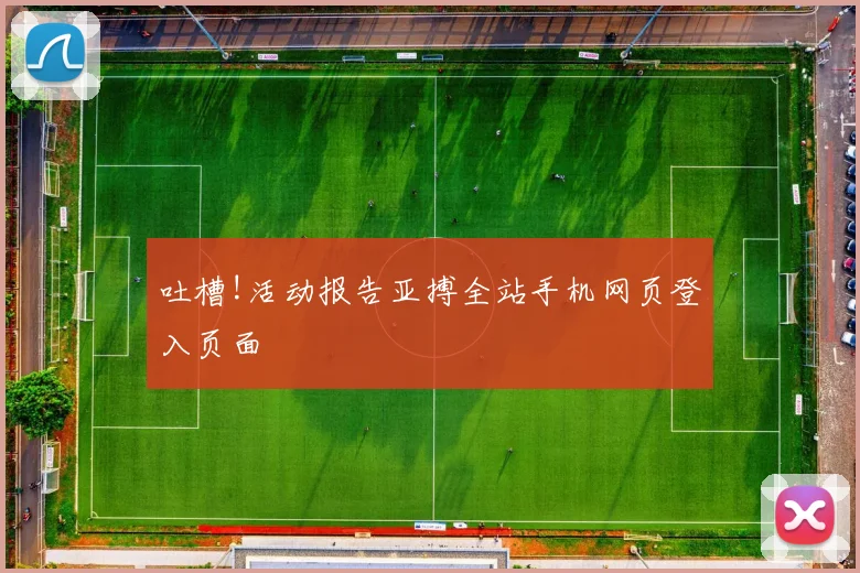 吐槽!活动报告亚搏全站手机网页登入页面