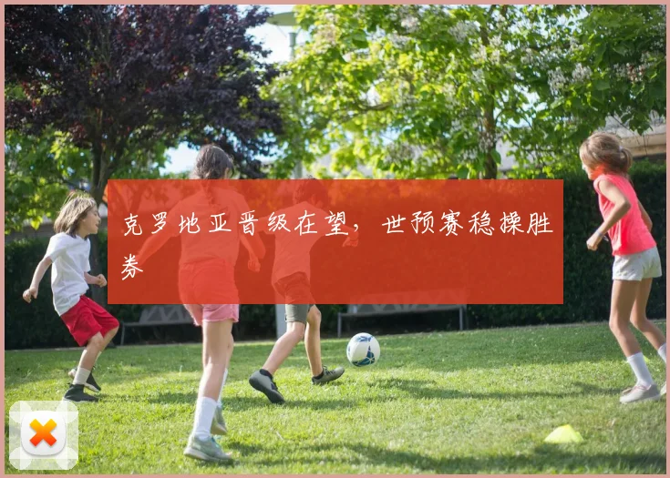 克罗地亚晋级在望，世预赛稳操胜券