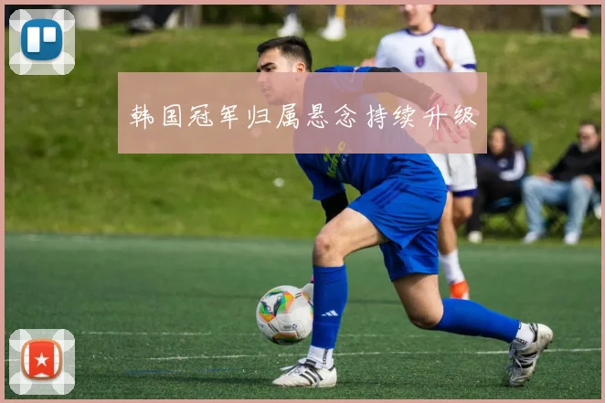 韩国冠军归属悬念持续升级
