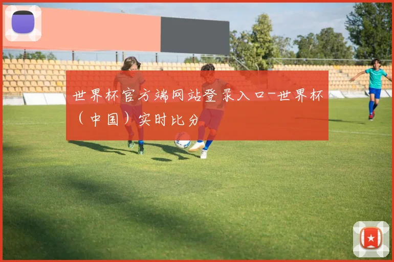 世界杯官方端网站登录入口-世界杯（中国）实时比分