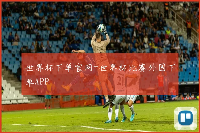 世界杯下单官网-世界杯比赛外围下单APP