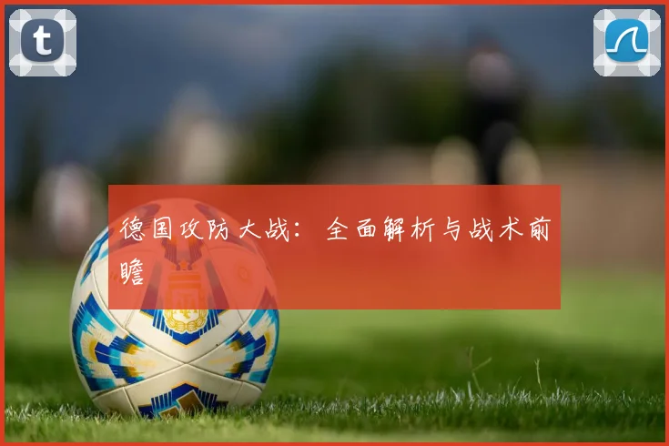 德国攻防大战：全面解析与战术前瞻