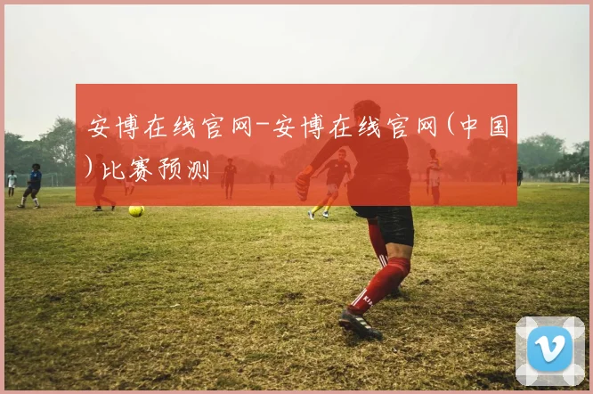安博在线官网-安博在线官网(中国)比赛预测