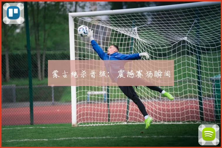 蒙古绝杀晋级：震撼赛场瞬间