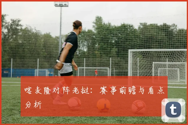 喀麦隆对阵老挝：赛事前瞻与看点分析