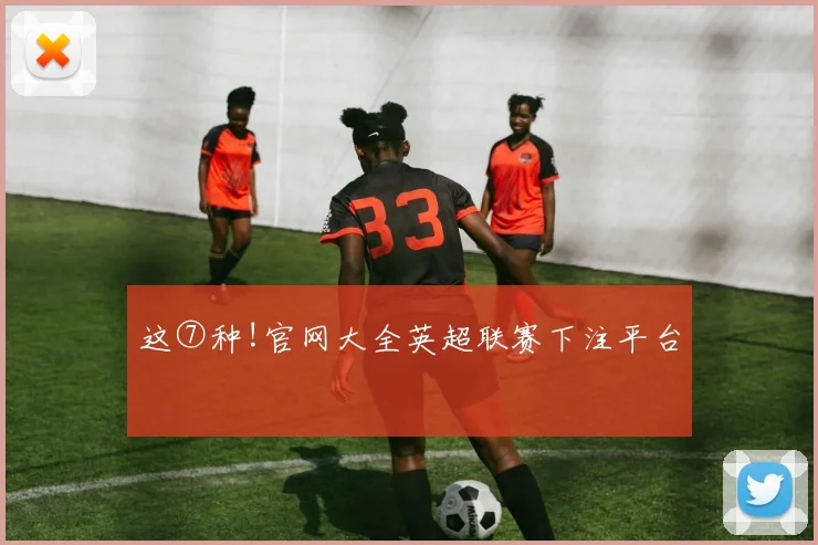 这⑦种!官网大全英超联赛下注平台