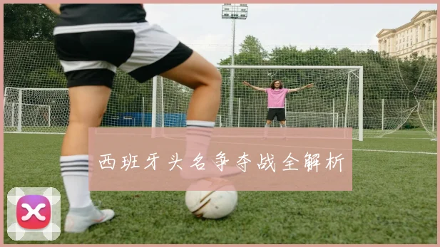 西班牙头名争夺战全解析