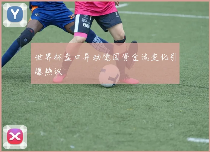 世界杯盘口异动德国资金流变化引爆热议