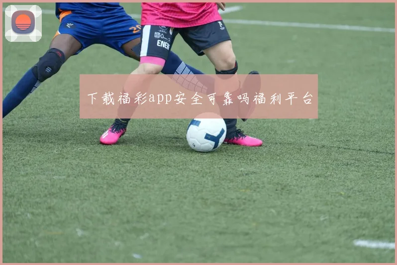 下载福彩app安全可靠吗福利平台