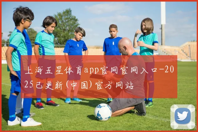 上海五星体育app官网官网入口-2025已更新(中国)官方网站