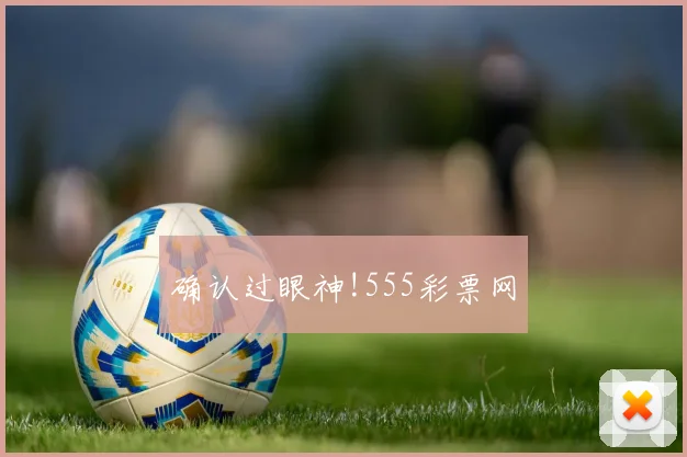 确认过眼神!555彩票网
