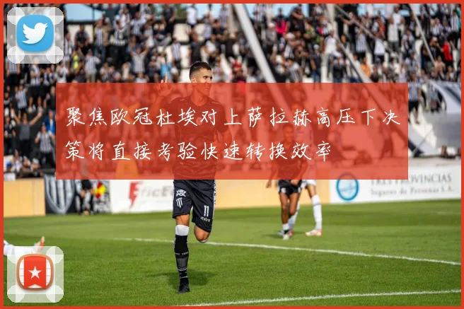 聚焦欧冠杜埃对上萨拉赫高压下决策将直接考验快速转换效率