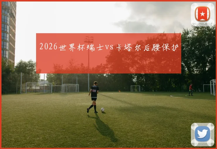2026世界杯瑞士vs卡塔尔后腰保护