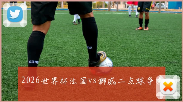 2026世界杯法国vs挪威二点球争夺