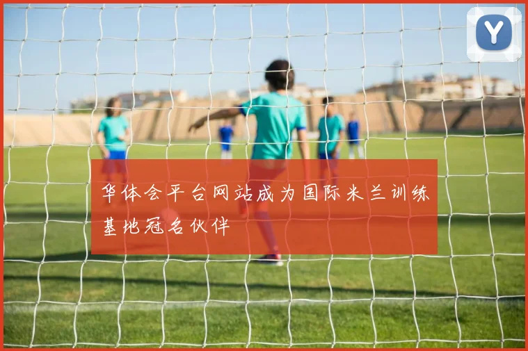 华体会平台网站成为国际米兰训练基地冠名伙伴