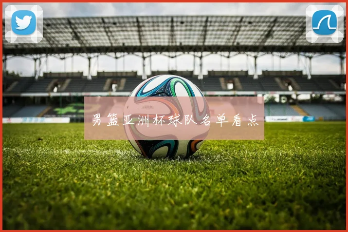 男篮亚洲杯球队名单看点