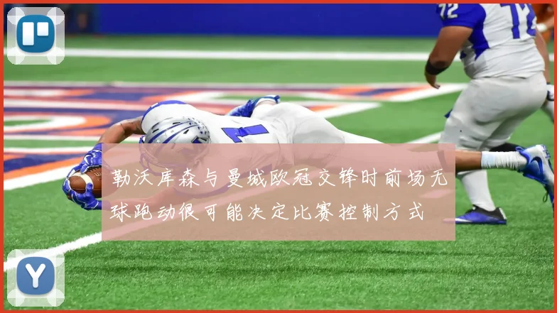 勒沃库森与曼城欧冠交锋时前场无球跑动很可能决定比赛控制方式