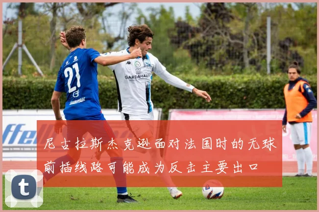 尼古拉斯杰克逊面对法国时的无球前插线路可能成为反击主要出口