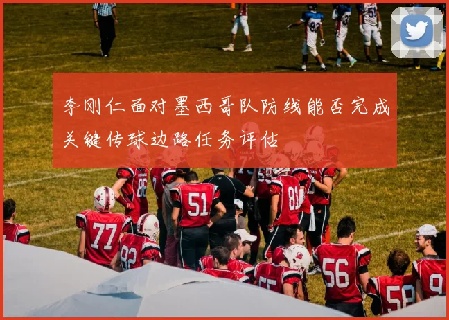 李刚仁面对墨西哥队防线能否完成关键传球边路任务评估