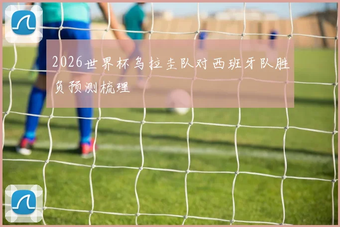 2026世界杯乌拉圭队对西班牙队胜负预测梳理