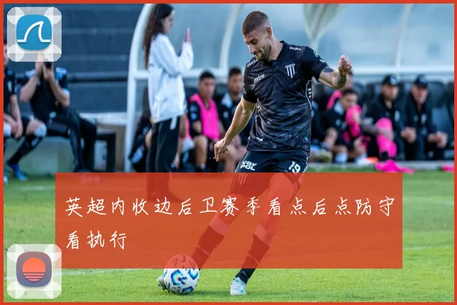 英超内收边后卫赛季看点后点防守看执行