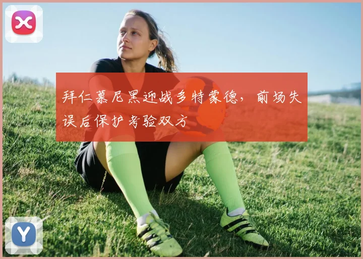拜仁慕尼黑迎战多特蒙德，前场失误后保护考验双方