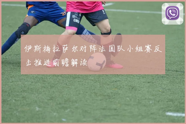 伊斯梅拉萨尔对阵法国队小组赛反击推进前瞻解读