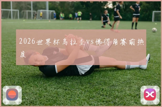 2026世界杯乌拉圭vs佛得角赛前热度