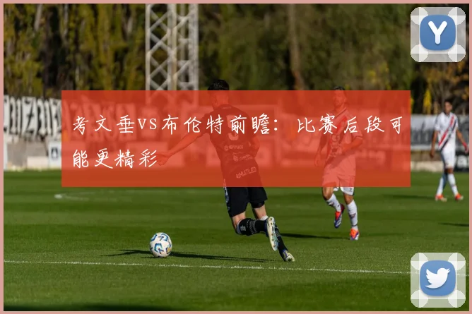 考文垂vs布伦特前瞻：比赛后段可能更精彩