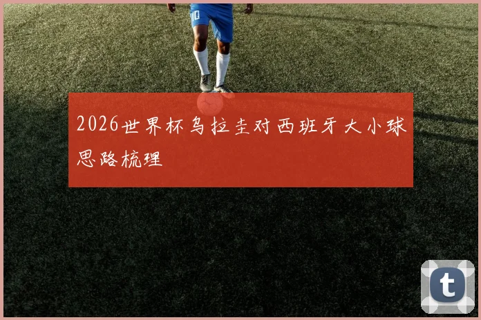 2026世界杯乌拉圭对西班牙大小球思路梳理