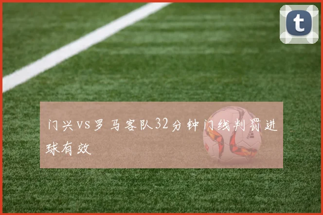 门兴vs罗马客队32分钟门线判罚进球有效
