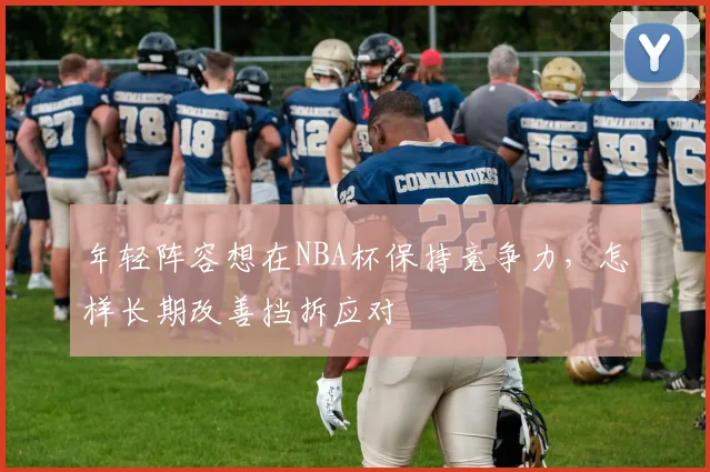 年轻阵容想在NBA杯保持竞争力，怎样长期改善挡拆应对