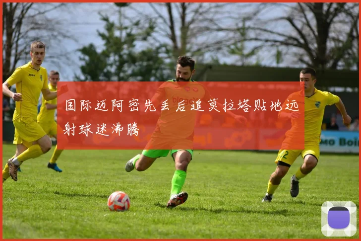 国际迈阿密先丢后追莫拉塔贴地远射球迷沸腾
